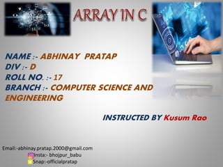 NAME :- ABHINAY PRATAP
DIV :- D
ROLL NO. :- 17
BRANCH :- COMPUTER SCIENCE AND
ENGINEERING
INSTRUCTED BY Kusum Rao
Email:-abhinay.pratap.2000@gmail.com
Insta:- bhojpur_babu
Snap:-officialpratap
 