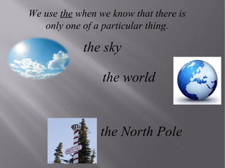 We use the when we know that there is
only one of a particular thing.

the sky
the world

the North Pole

 