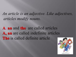 An article is an adjective. Like adjectives,
articles modify nouns.
A, an and the are called articles
A, an are called indefinite articles
The is called definite article

 