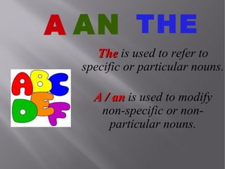 A AN THE
The is used to refer to
specific or particular nouns.
A / an is used to modify
non-specific or nonparticular nouns.

 