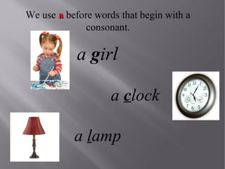 We use a before words that begin with a
consonant.

a girl
a clock
a lamp

 