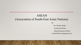 ASEAN
(Association of South-East Asian Nations)
By :
Ms. Monika Singh
Assistant Professor
Hierank Business School
(monika9424.ms@gmail.com)
 