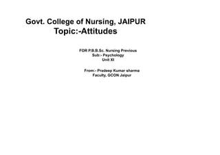 Govt. College of Nursing, JAIPUR
Topic:-Attitudes
FOR P.B.B.Sc. Nursing Previous
Sub:- Psychology
Unit XI
From:- Pradeep Kumar sharma
Faculty, GCON Jaipur
 