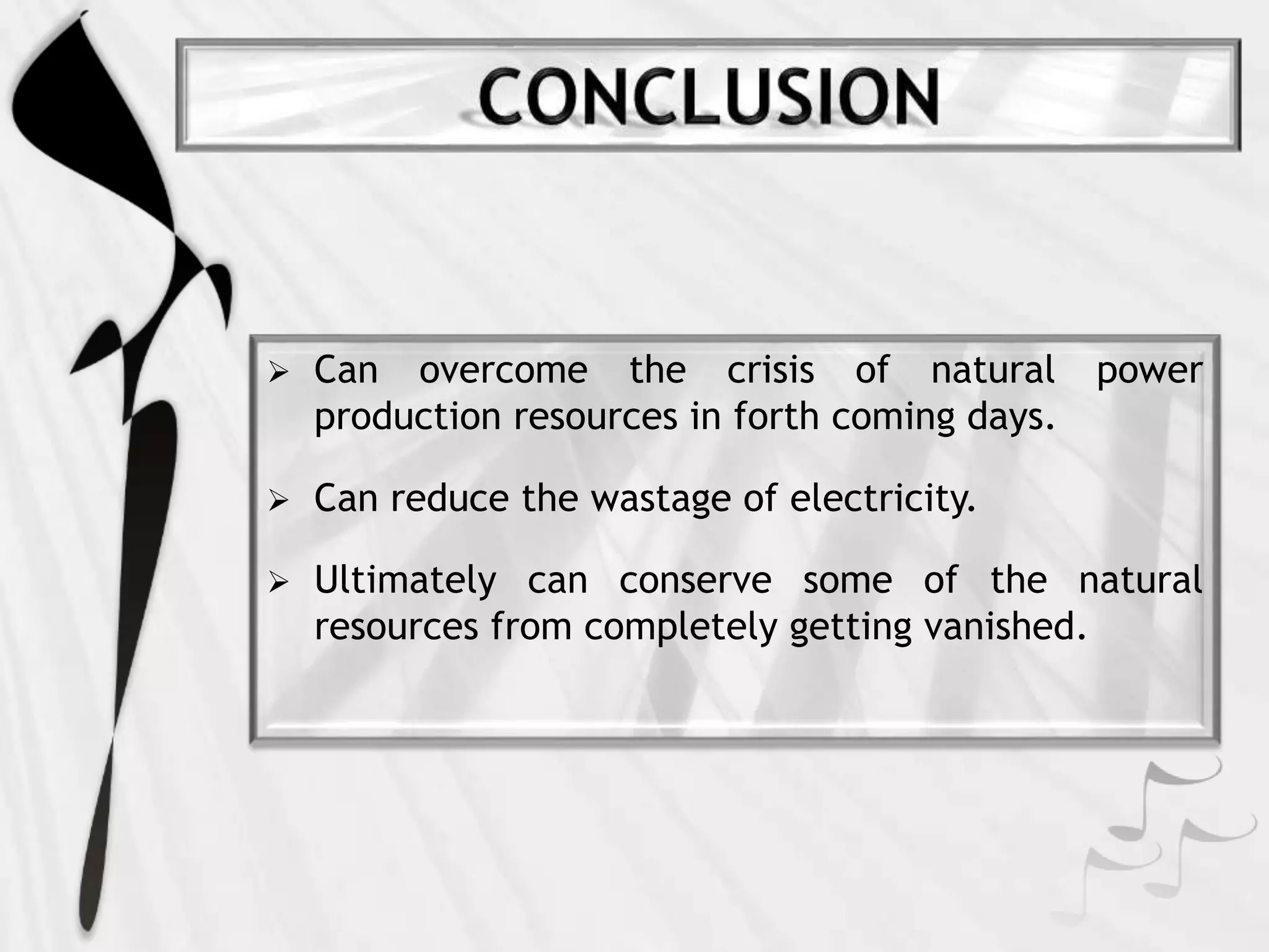  Can overcome the crisis of natural power
production resources in forth coming days.
 Can reduce the wastage of electricity.
 Ultimately can conserve some of the natural
resources from completely getting vanished.
 