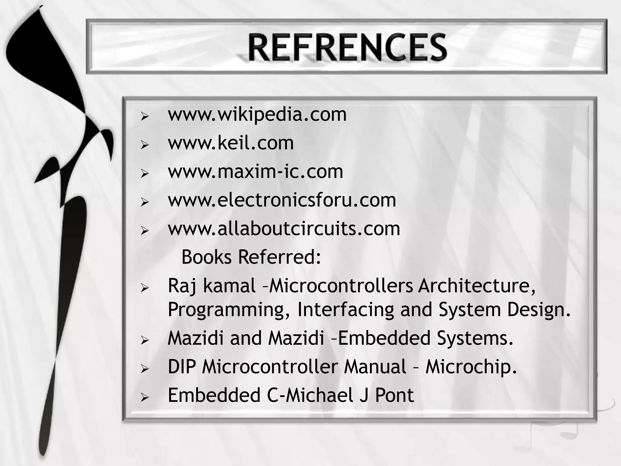  www.wikipedia.com
 www.keil.com
 www.maxim-ic.com
 www.electronicsforu.com
 www.allaboutcircuits.com
Books Referred:
 Raj kamal –Microcontrollers Architecture,
Programming, Interfacing and System Design.
 Mazidi and Mazidi –Embedded Systems.
 DIP Microcontroller Manual – Microchip.
 Embedded C-Michael J Pont
 