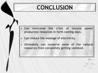  Can overcome the crisis of natural power
production resources in forth coming days.
 Can reduce the wastage of electricity.
 Ultimately can conserve some of the natural
resources from completely getting vanished.
 