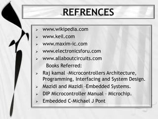  www.wikipedia.com
 www.keil.com
 www.maxim-ic.com
 www.electronicsforu.com
 www.allaboutcircuits.com
Books Referred:
 Raj kamal –Microcontrollers Architecture,
Programming, Interfacing and System Design.
 Mazidi and Mazidi –Embedded Systems.
 DIP Microcontroller Manual – Microchip.
 Embedded C-Michael J Pont
 