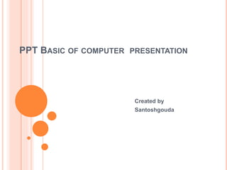 PPT BASIC OF COMPUTER PRESENTATION
Created by
Santoshgouda
 