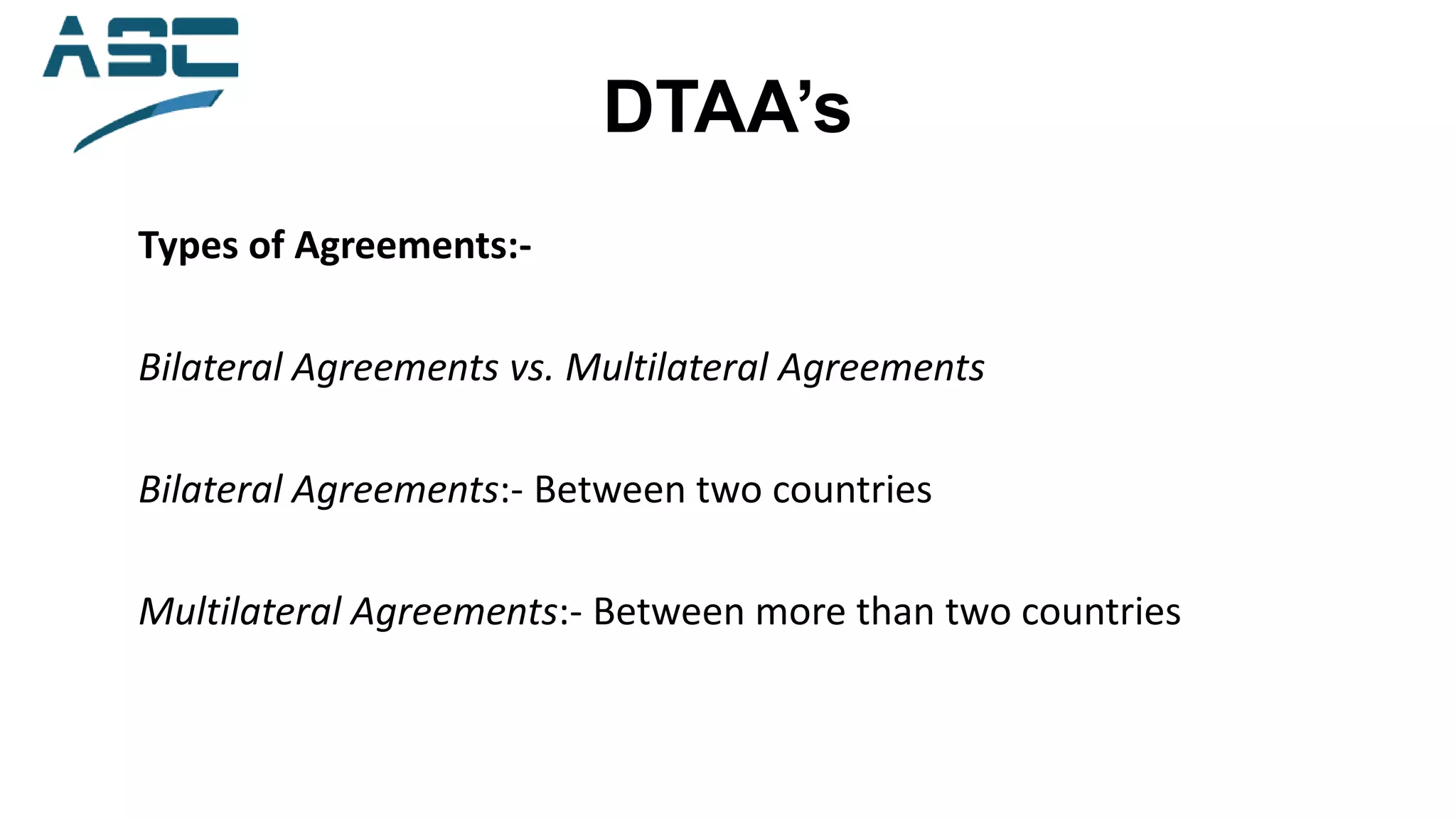 DTAA’s
Types of Agreements:-
Bilateral Agreements vs. Multilateral Agreements
Bilateral Agreements:- Between two countries
Multilateral Agreements:- Between more than two countries
 