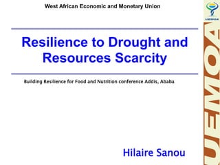 Hilaire Sanou
Resilience to Drought and
Resources Scarcity
West African Economic and Monetary Union
Building Resilience for Food and Nutrition conference Addis, Ababa
 