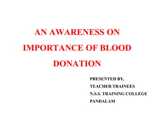 AN AWARENESS ON
IMPORTANCE OF BLOOD
DONATION
PRESENTED BY,
TEACHER TRAINEES
N.S.S. TRAINING COLLEGE
PANDALAM
 