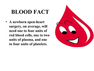 BLOOD FACT 
• A newborn open-heart 
surgery, on average, will 
need one to four units of 
red blood cells, one to two 
units of plasma, and one 
to four units of platelets. 
 