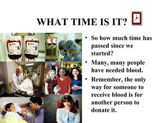 WHAT TIME IS IT? 
• So how much time has 
passed since we 
started? 
• Many, many people 
have needed blood. 
• Remember, the only 
way for someone to 
receive blood is for 
another person to 
donate it. 
 