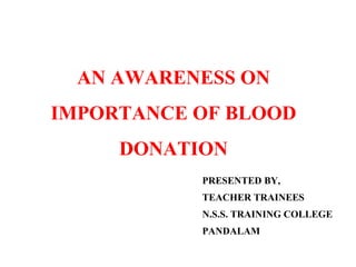 AN AWARENESS ON 
IMPORTANCE OF BLOOD 
DONATION 
PRESENTED BY, 
TEACHER TRAINEES 
N.S.S. TRAINING COLLEGE 
PANDALAM 
 