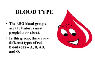 BLOOD TYPE 
• The ABO blood groups 
are the features most 
people know about. 
• In this group, there are 4 
different types of red 
blood cells -- A, B, AB, 
and O. 
 