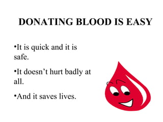 DONATING BLOOD IS EASY 
•It is quick and it is 
safe. 
•It doesn’t hurt badly at 
all. 
•And it saves lives. 
 