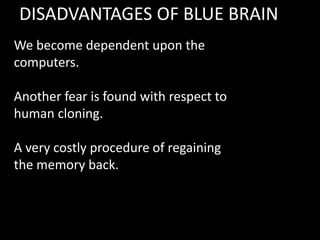 DISADVANTAGES OF BLUE BRAIN
We become dependent upon the
computers.
Another fear is found with respect to
human cloning.
A very costly procedure of regaining
the memory back.
 