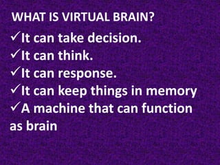 WHAT IS VIRTUAL BRAIN?
It can take decision.
It can think.
It can response.
It can keep things in memory
A machine that can function
as brain
 