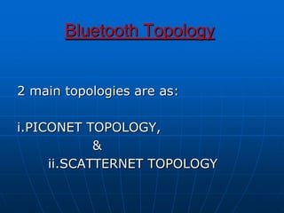 Bluetooth Topology
2 main topologies are as:
i.PICONET TOPOLOGY,
&
ii.SCATTERNET TOPOLOGY
 