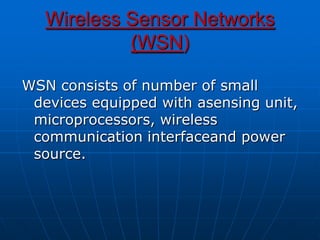 Wireless Sensor Networks
(WSN)
WSN consists of number of small
devices equipped with asensing unit,
microprocessors, wireless
communication interfaceand power
source.
 