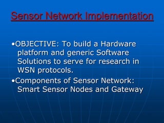 Sensor Network Implementation
•OBJECTIVE: To build a Hardware
platform and generic Software
Solutions to serve for research in
WSN protocols.
•Components of Sensor Network:
Smart Sensor Nodes and Gateway
 