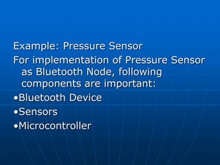 Example: Pressure Sensor
For implementation of Pressure Sensor
as Bluetooth Node, following
components are important:
•Bluetooth Device
•Sensors
•Microcontroller
 