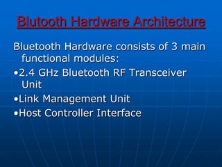 Blutooth Hardware Architecture
Bluetooth Hardware consists of 3 main
functional modules:
•2.4 GHz Bluetooth RF Transceiver
Unit
•Link Management Unit
•Host Controller Interface
 