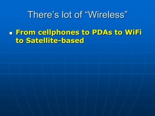 There’s lot of “Wireless”
 From cellphones to PDAs to WiFi
to Satellite-based
 
