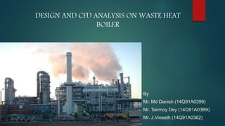 DESIGN AND CFD ANALYSIS ON WASTE HEAT
BOILER
By
Mr. Md Danish (14Q91A0399)
Mr. Tanmoy Dey (14Q91A03B9)
Mr. J.Vineeth (14Q91A0362)
 