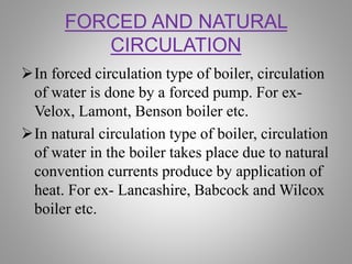 FORCED AND NATURAL
CIRCULATION
In forced circulation type of boiler, circulation
of water is done by a forced pump. For e...