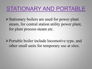 STATIONARY AND PORTABLE
Stationary boilers are used for power plant
steam, for central station utility power plant,
for p...