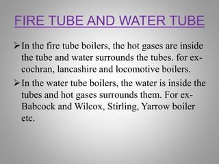 FIRE TUBE AND WATER TUBE
In the fire tube boilers, the hot gases are inside
the tube and water surrounds the tubes. for e...