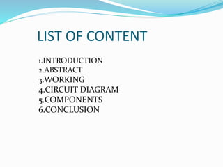 LIST OF CONTENT
1.INTRODUCTION
2.ABSTRACT
3.WORKING
4.CIRCUIT DIAGRAM
5.COMPONENTS
6.CONCLUSION
 