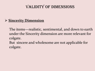 Validity of Dimensions


 Sincerity Dimension

  The items—realistic, sentimental, and down to earth
  under the Sincerity dimension are more relevant for
  colgate.
  But sincere and wholesome are not applicable for
  colgate.
 