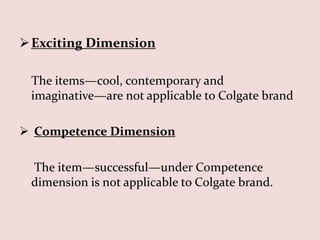  Exciting Dimension

 The items—cool, contemporary and
 imaginative—are not applicable to Colgate brand

 Competence Dimension

 The item—successful—under Competence
 dimension is not applicable to Colgate brand.
 