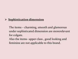  Sophistication dimension

  The items – charming, smooth and glamorous
  under sophisticated dimension are morerelevant
  for colgate.
  Also the items- upper class , good looking and
  feminine are not applicable to this brand.
 