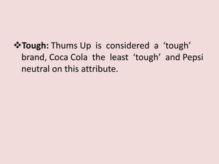 Tough: Thums Up is considered a ‘tough’
 brand, Coca Cola the least ‘tough’ and Pepsi
 neutral on this attribute.
 