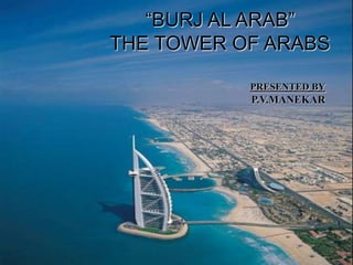 “BURJ AL ARAB”
THE TOWER OF ARABS
PRESENTED BY
P.V.MANEKAR
 