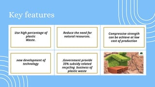 Key features
.new development of
technology
.Use high percentage of
plastic
Waste.
.Reduce the need for
natural resources....