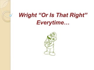 Wright “Or Is That Right”
      Everytime…
 