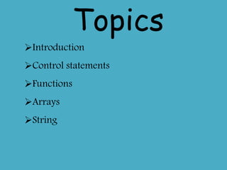 Topics
Introduction
Control statements
Functions
Arrays
String
 