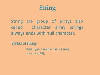 String
String are group of arrays also
called character array strings
always ends with null character.
Syntax of string:-
Data Type variable name [ size];
ex:- int a[20];
 