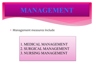  Management measures include
MANAGEMENT
1. MEDICAL MANAGEMENT
2. SURGICAL MANAGEMENT
3. NURSING MANAGEMENT
 