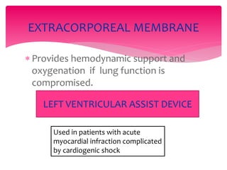  Provides hemodynamic support and
oxygenation if lung function is
compromised.
EXTRACORPOREAL MEMBRANE
LEFT VENTRICULAR ASSIST DEVICE
Used in patients with acute
myocardial infraction complicated
by cardiogenic shock
 