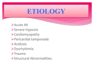 Acute MI
Severe Hypoxia
Cardiomyopathy
Pericardial tamponade
Acidosis
Dysrhythmia
Trauma
Structural Abnormalities.
ETIOLOGY
 