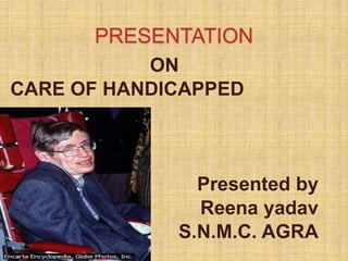 PRESENTATION
ON
CARE OF HANDICAPPED
Presented by
Reena yadav
S.N.M.C. AGRA
 