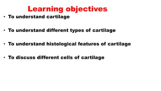 Learning objectives
• To understand cartilage
• To understand different types of cartilage
• To understand histological features of cartilage
• To discuss different cells of cartilage
 