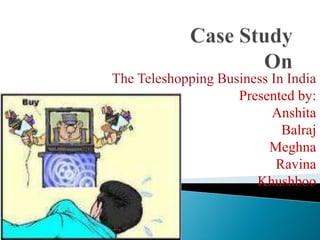 Case StudyOn   The Teleshopping Business In India          Presented by: Anshita Balraj Meghna Ravina Khushboo 