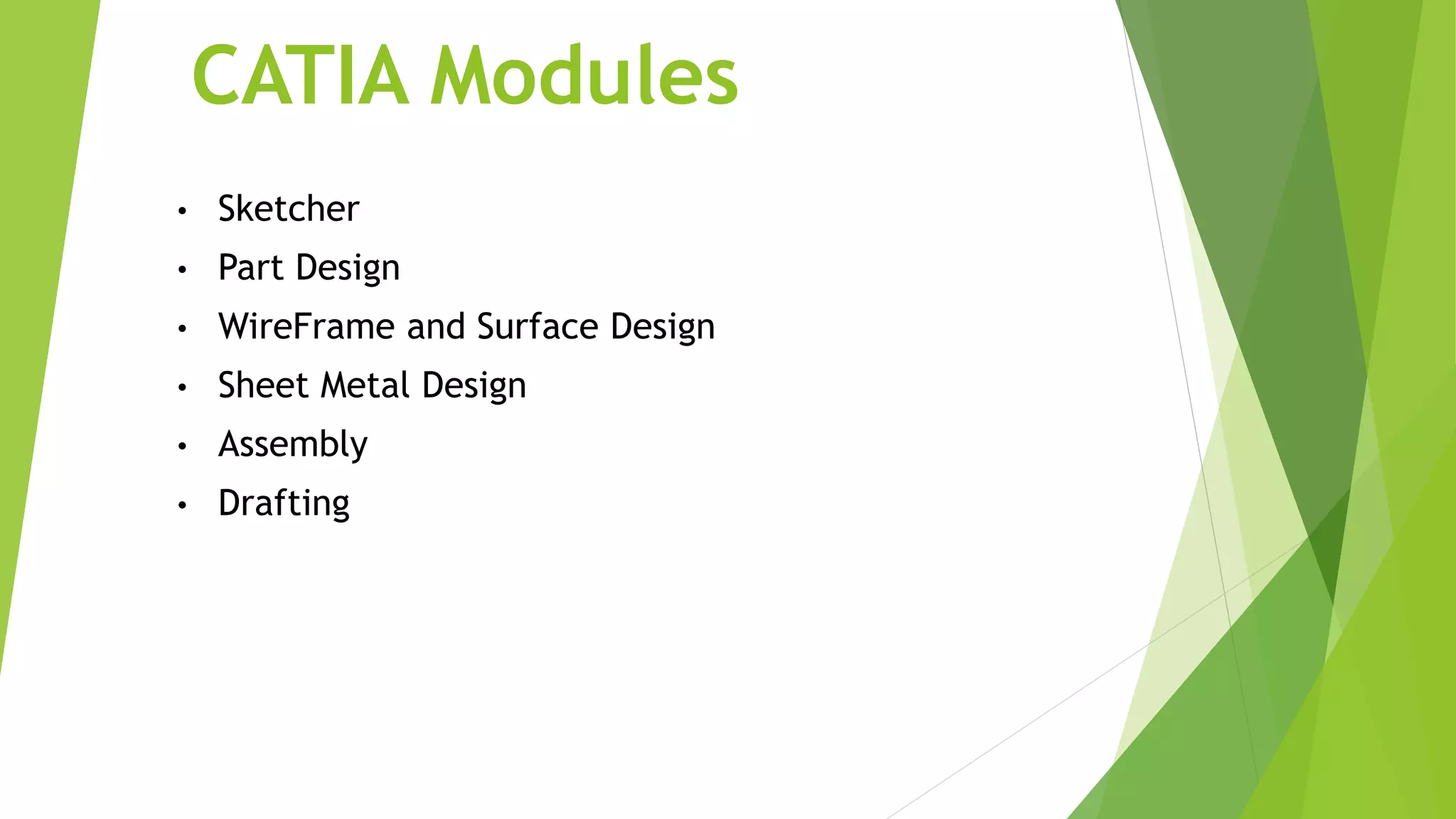 CATIA Modules
• Sketcher
• Part Design
• WireFrame and Surface Design
• Sheet Metal Design
• Assembly
• Drafting
 