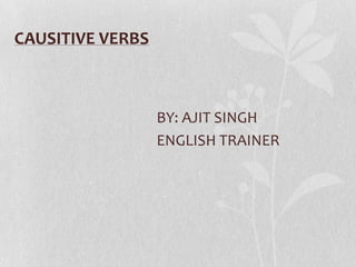 CAUSITIVE VERBS 				BY: AJIT SINGH 				ENGLISH TRAINER 